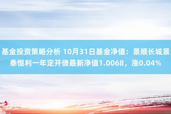 基金投资策略分析 10月31日基金净值：景顺长城景泰恒利一年定开债最新净值1.0068，涨0.04%