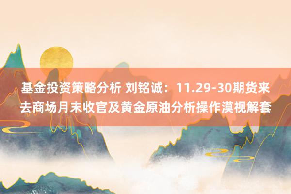 基金投资策略分析 刘铭诚：11.29-30期货来去商场月末收官及黄金原油分析操作漠视解套