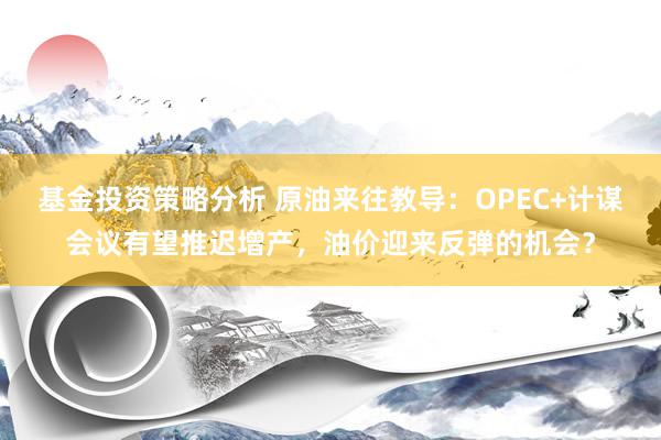 基金投资策略分析 原油来往教导：OPEC+计谋会议有望推迟增产，油价迎来反弹的机会？