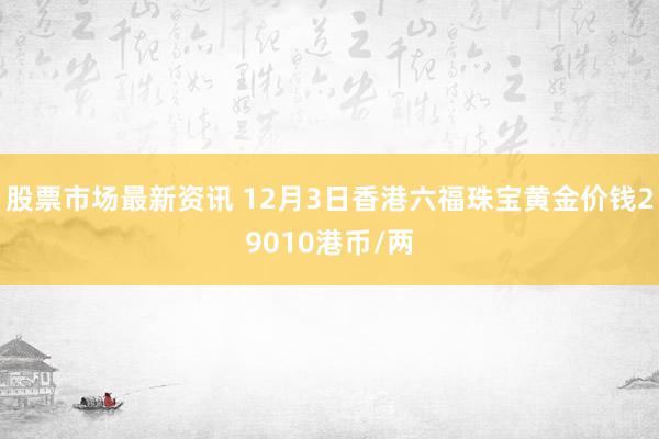 股票市场最新资讯 12月3日香港六福珠宝黄金价钱29010港币/两