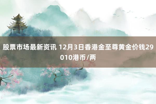 股票市场最新资讯 12月3日香港金至尊黄金价钱29010港币/两