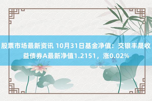 股票市场最新资讯 10月31日基金净值：交银丰晟收益债券A最新净值1.2151，涨0.02%