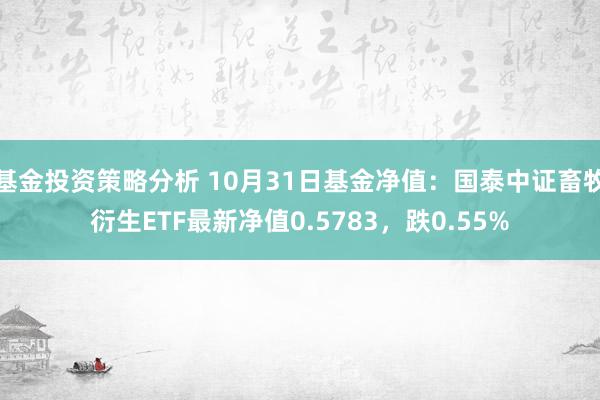 基金投资策略分析 10月31日基金净值：国泰中证畜牧衍生ETF最新净值0.5783，跌0.55%