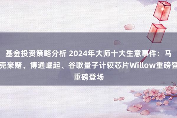 基金投资策略分析 2024年大师十大生意事件：马斯克豪赌、博通崛起、谷歌量子计较芯片Willow重磅登场