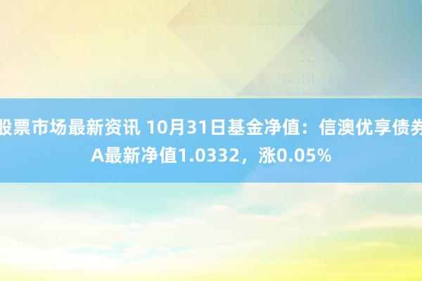 股票市场最新资讯 10月31日基金净值：信澳优享债券A最新净值1.0332，涨0.05%