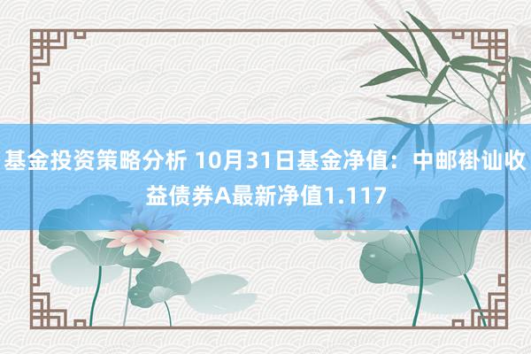 基金投资策略分析 10月31日基金净值：中邮褂讪收益债券A最新净值1.117