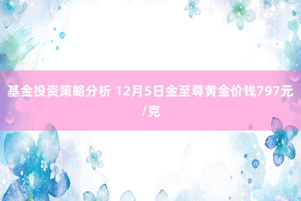 基金投资策略分析 12月5日金至尊黄金价钱797元/克