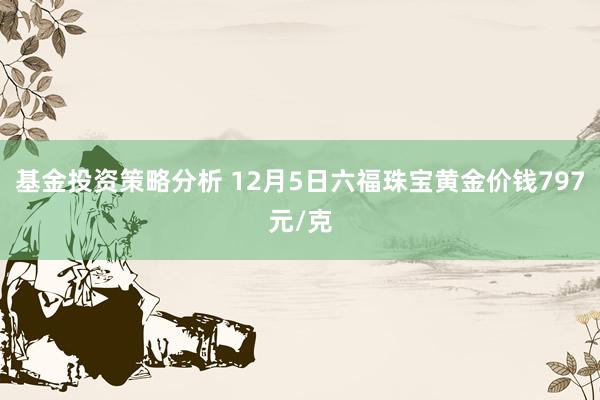 基金投资策略分析 12月5日六福珠宝黄金价钱797元/克