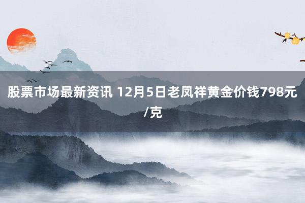 股票市场最新资讯 12月5日老凤祥黄金价钱798元/克