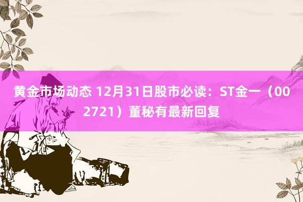 黄金市场动态 12月31日股市必读：ST金一（002721）董秘有最新回复