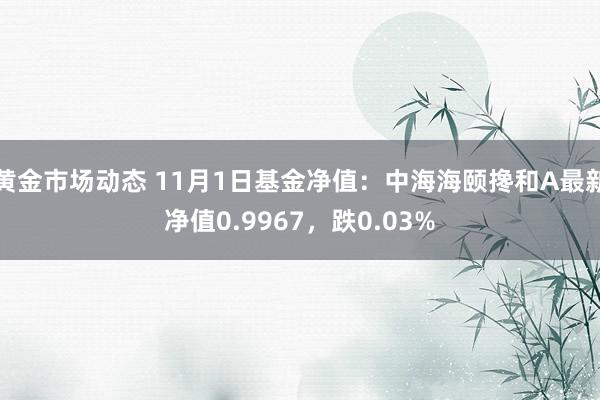 黄金市场动态 11月1日基金净值：中海海颐搀和A最新净值0.9967，跌0.03%