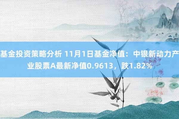 基金投资策略分析 11月1日基金净值：中银新动力产业股票A最新净值0.9613，跌1.82%