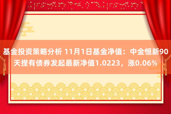 基金投资策略分析 11月1日基金净值：中金恒新90天捏有债券发起最新净值1.0223，涨0.06%