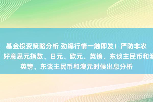 基金投资策略分析 劲爆行情一触即发！严防非农数据不测“爆表” 好意思元指数、日元、欧元、英镑、东谈主民币和澳元时候出息分析