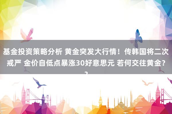 基金投资策略分析 黄金突发大行情！传韩国将二次戒严 金价自低点暴涨30好意思元 若何交往黄金？