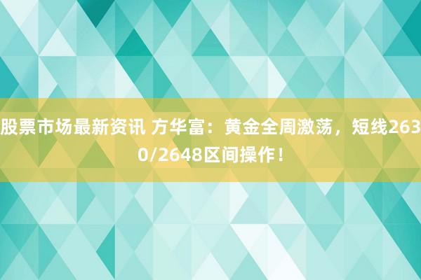 股票市场最新资讯 方华富：黄金全周激荡，短线2630/2648区间操作！