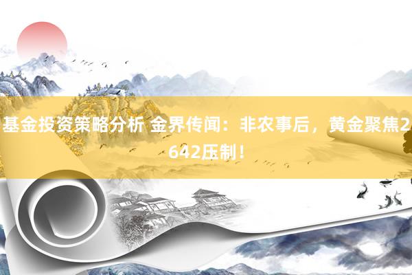 基金投资策略分析 金界传闻：非农事后，黄金聚焦2642压制！