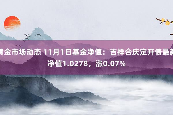 黄金市场动态 11月1日基金净值：吉祥合庆定开债最新净值1.0278，涨0.07%