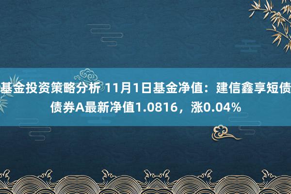 基金投资策略分析 11月1日基金净值：建信鑫享短债债券A最新净值1.0816，涨0.04%