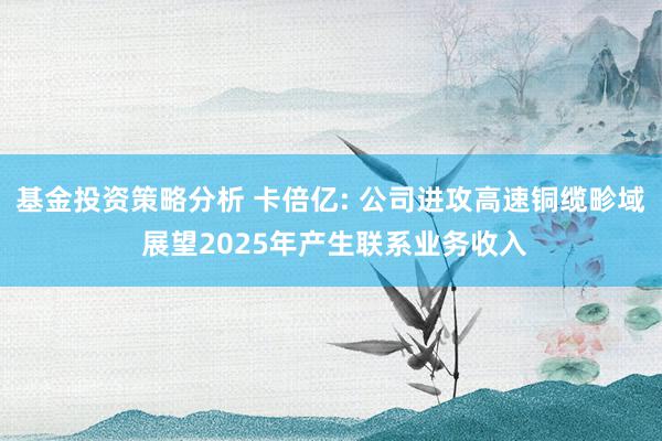 基金投资策略分析 卡倍亿: 公司进攻高速铜缆畛域 展望2025年产生联系业务收入