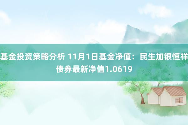 基金投资策略分析 11月1日基金净值：民生加银恒祥债券最新净值1.0619