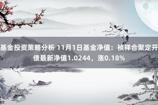 基金投资策略分析 11月1日基金净值：祯祥合聚定开债最新净值1.0244，涨0.18%