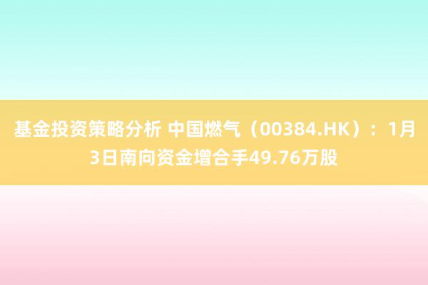 基金投资策略分析 中国燃气（00384.HK）：1月3日南向资金增合手49.76万股