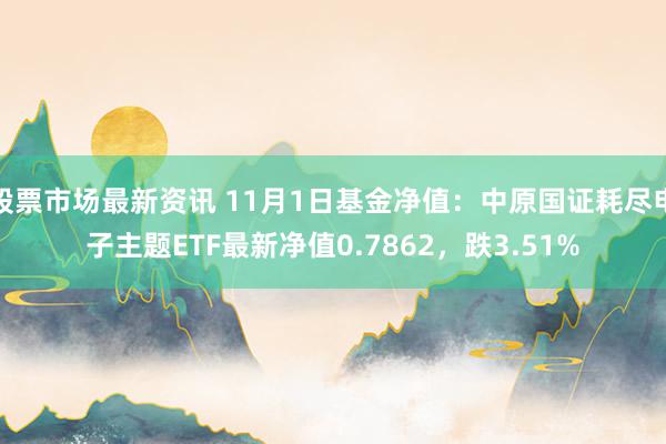 股票市场最新资讯 11月1日基金净值：中原国证耗尽电子主题ETF最新净值0.7862，跌3.51%