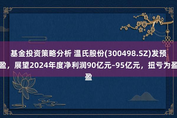 基金投资策略分析 温氏股份(300498.SZ)发预盈，展望2024年度净利润90亿元–95亿元，扭亏为盈