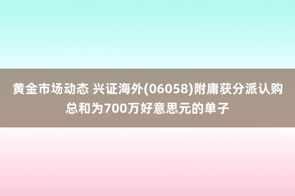 黄金市场动态 兴证海外(06058)附庸获分派认购总和为700万好意思元的单子