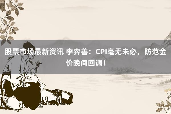 股票市场最新资讯 李弈善：CPI毫无未必，防范金价晚间回调！