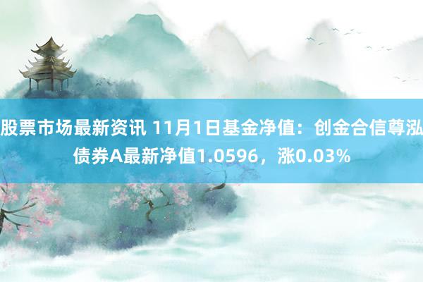 股票市场最新资讯 11月1日基金净值：创金合信尊泓债券A最新净值1.0596，涨0.03%