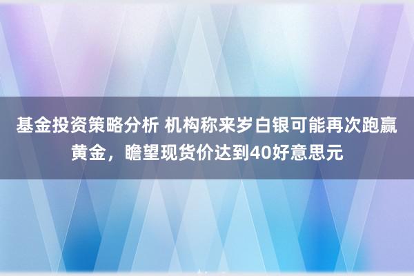 基金投资策略分析 机构称来岁白银可能再次跑赢黄金，瞻望现货价达到40好意思元