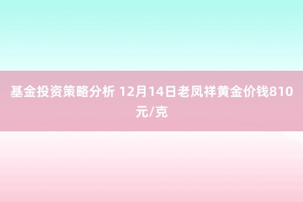 基金投资策略分析 12月14日老凤祥黄金价钱810元/克