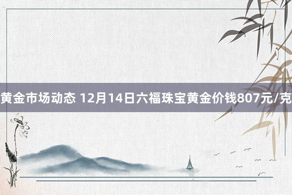 黄金市场动态 12月14日六福珠宝黄金价钱807元/克