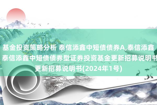 基金投资策略分析 泰信添鑫中短债债券A,泰信添鑫中短债债券C: 泰信添鑫中短债债券型证券投资基金更新招募说明书(2024年1号)