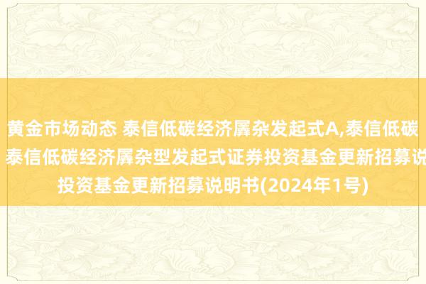 黄金市场动态 泰信低碳经济羼杂发起式A,泰信低碳经济羼杂发起式C: 泰信低碳经济羼杂型发起式证券投资基金更新招募说明书(2024年1号)