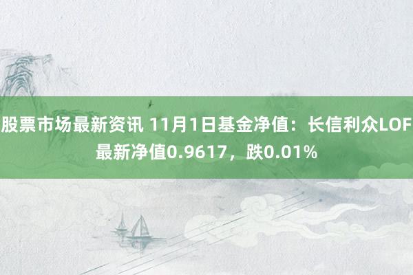 股票市场最新资讯 11月1日基金净值：长信利众LOF最新净值0.9617，跌0.01%