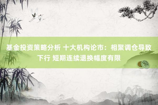 基金投资策略分析 十大机构论市：相聚调仓导致下行 短期连续退换幅度有限