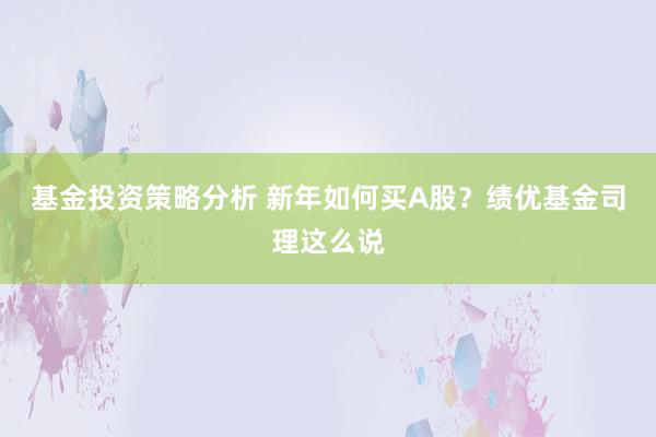 基金投资策略分析 新年如何买A股？绩优基金司理这么说