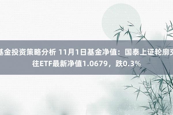 基金投资策略分析 11月1日基金净值：国泰上证轮廓交往ETF最新净值1.0679，跌0.3%