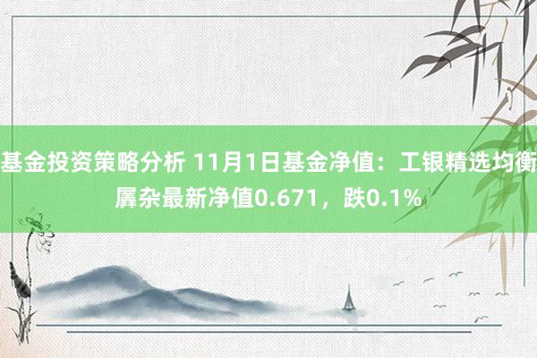 基金投资策略分析 11月1日基金净值：工银精选均衡羼杂最新净值0.671，跌0.1%