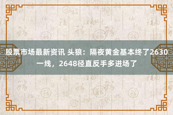 股票市场最新资讯 头狼：隔夜黄金基本终了2630一线，2648径直反手多进场了