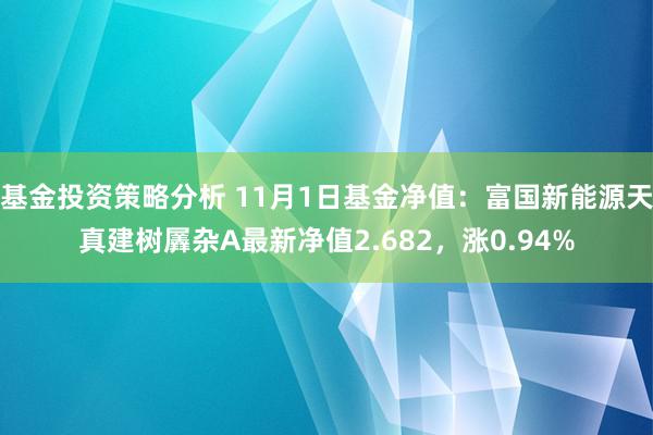 基金投资策略分析 11月1日基金净值：富国新能源天真建树羼杂A最新净值2.682，涨0.94%