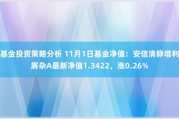 基金投资策略分析 11月1日基金净值：安信清静增利羼杂A最新净值1.3422，涨0.26%