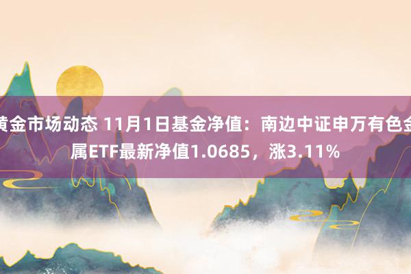 黄金市场动态 11月1日基金净值：南边中证申万有色金属ETF最新净值1.0685，涨3.11%