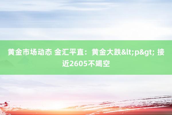 黄金市场动态 金汇平直：黄金大跌<p> 接近2605不竭空