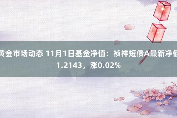 黄金市场动态 11月1日基金净值：祯祥短债A最新净值1.2143，涨0.02%