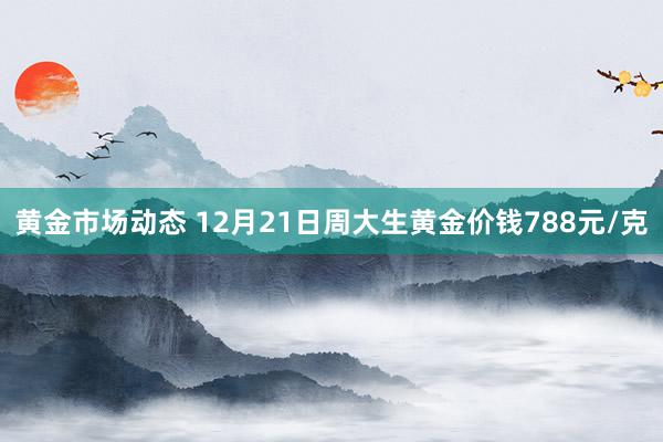 黄金市场动态 12月21日周大生黄金价钱788元/克