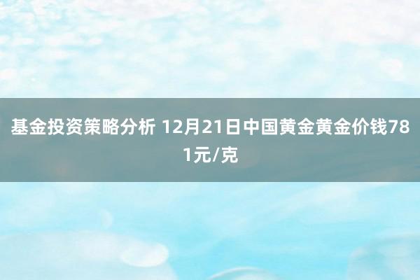 基金投资策略分析 12月21日中国黄金黄金价钱781元/克